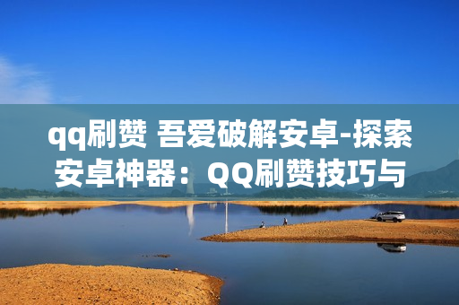 qq刷赞 吾爱破解安卓-探索安卓神器：QQ刷赞技巧与吾爱破解平台解析