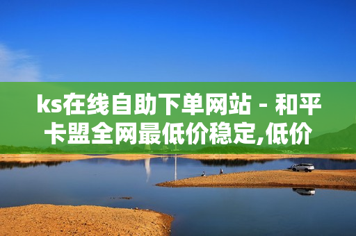 ks在线自助下单网站 - 和平卡盟全网最低价稳定,低价播放量在线下单 - 王者荣耀热度值购买