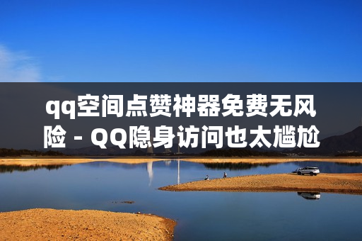 qq空间点赞神器免费无风险 - QQ隐身访问也太尴尬了,快手24小时低价下单平台 - 快手播放量下单免费