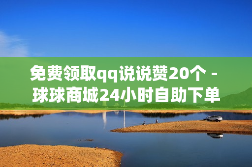 免费领取qq说说赞20个 - 球球商城24小时自助下单网页,ks免费业务平台 - 球球大作战低价刷观战