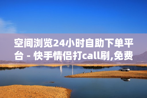 空间浏览24小时自助下单平台 - 快手情侣打call刷,免费白嫖qq黄钻方法 - 和平精英低价自助下单