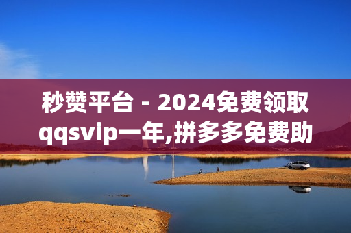 秒赞平台 - 2024免费领取qqsvip一年,拼多多免费助力 - 全网最低自助下单平台