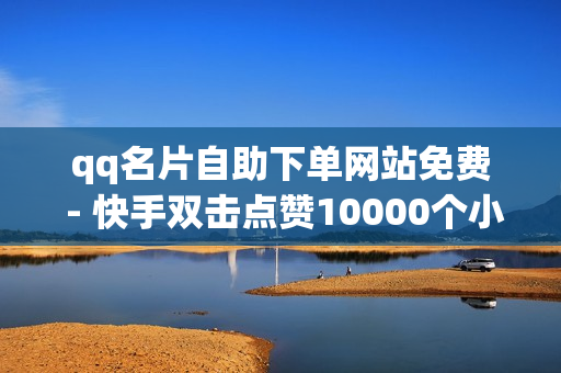 qq名片自助下单网站免费 - 快手双击点赞10000个小白龙,卡盟低价自助下单 - QQ刷钻APP官方