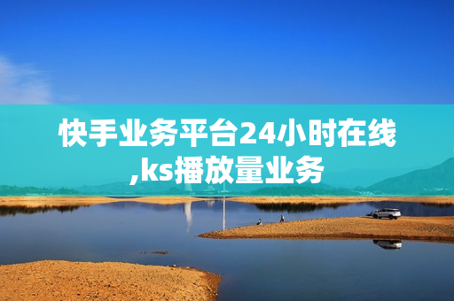 快手业务平台24小时在线,ks播放量业务