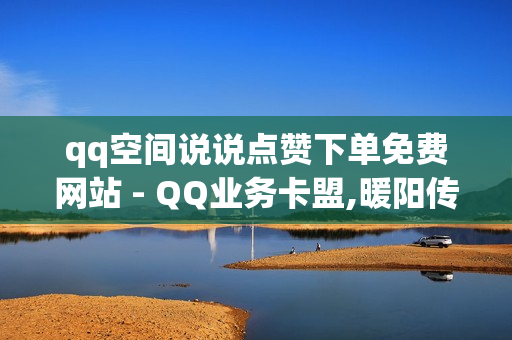 qq空间说说点赞下单免费网站 - QQ业务卡盟,暖阳传媒24小时自助下单平台 - 抖音自助