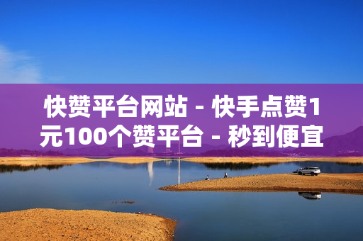 快赞平台网站 - 快手点赞1元100个赞平台 - 秒到便宜,空间免费一次,全网最低24小时在线下单抖音 - 抖音24小时免费下单