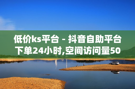 低价ks平台 - 抖音自助平台下单24小时,空间访问量50000免费 - qq空间说说免费领取10