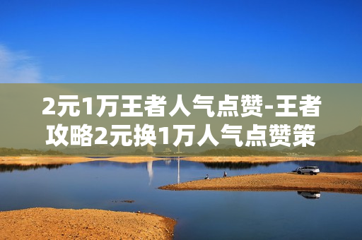 2元1万王者人气点赞-王者攻略2元换1万人气点赞策略揭秘：提升游戏影响力的艺术