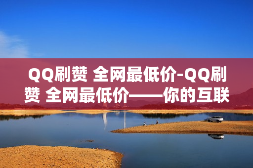 QQ刷赞 全网最低价-QQ刷赞 全网最低价——你的互联网生活助手