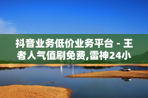 抖音业务低价业务平台 - 王者人气值刷免费,雷神24小时自动下单平台 - 抖音24小时自助业务下单