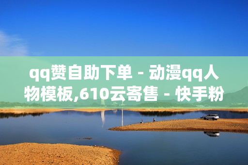 qq赞自助下单 - 动漫qq人物模板,610云寄售 - 快手粉丝一元1000个不掉粉平台