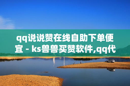 qq说说赞在线自助下单便宜 - ks兽兽买赞软件,qq代刷网 - 刷短视频的网站入口