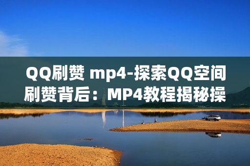 QQ刷赞 mp4-探索QQ空间刷赞背后：MP4教程揭秘操作与策略