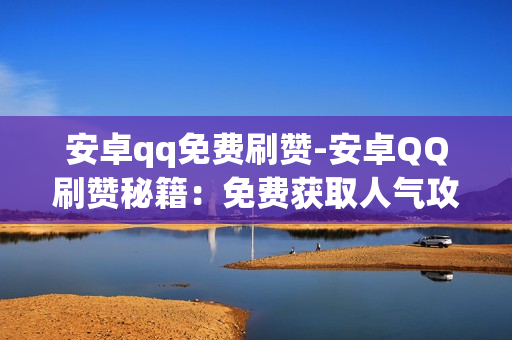 安卓qq免费刷赞-安卓QQ刷赞秘籍：免费获取人气攻略详解\n\n一、概述