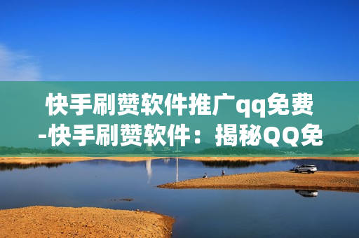 快手刷赞软件推广qq免费-快手刷赞软件：揭秘QQ免费获取及安全使用指南