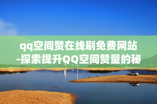 qq空间赞在线刷免费网站-探索提升QQ空间赞量的秘密：免费在线刷赞平台揭秘与优化策略