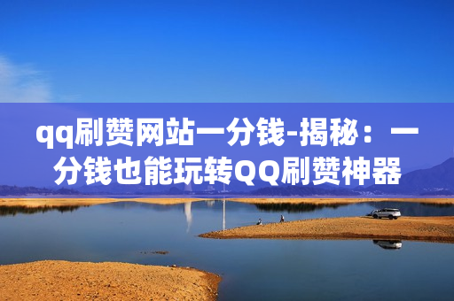 qq刷赞网站一分钱-揭秘：一分钱也能玩转QQ刷赞神器：省钱又高效的方法