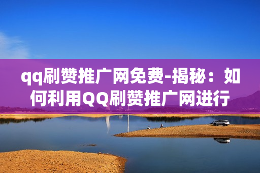 qq刷赞推广网免费-揭秘：如何利用QQ刷赞推广网进行低成本营销策略