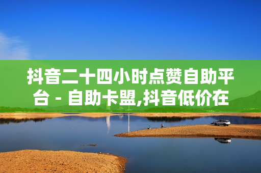 抖音二十四小时点赞自助平台 - 自助卡盟,抖音低价在线自助平台 - 酷狗卡盟平台自助下单