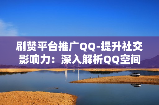 刷赞平台推广QQ-提升社交影响力：深入解析QQ空间刷赞平台的策略与优化