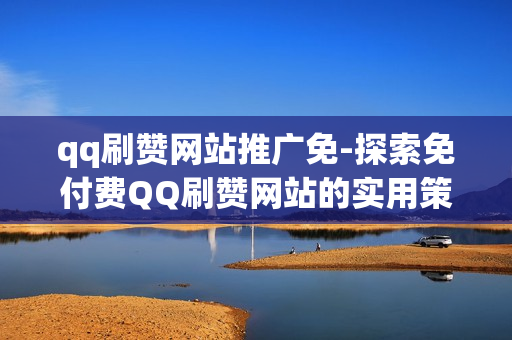 qq刷赞网站推广免-探索免付费QQ刷赞网站的实用策略与SEO优化秘籍