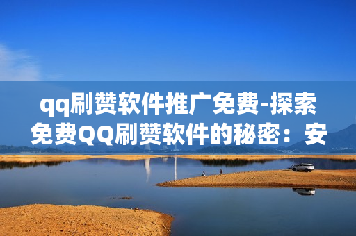 qq刷赞软件推广免费-探索免费QQ刷赞软件的秘密：安全、效果与使用指南