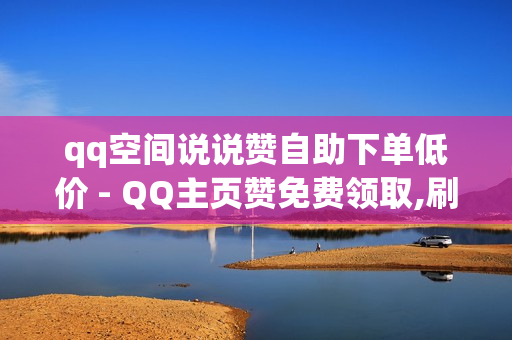 qq空间说说赞自助下单低价 - QQ主页赞免费领取,刷qq红钻 - qqvip免费领取