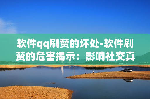 软件qq刷赞的坏处-软件刷赞的危害揭示：影响社交真实性与信誉的代价