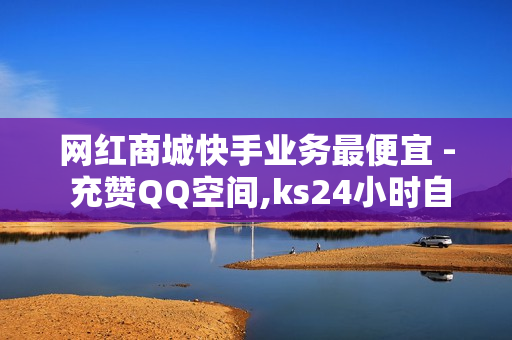 网红商城快手业务最便宜 - 充赞QQ空间,ks24小时自动下单平台 - 24小时下单自助