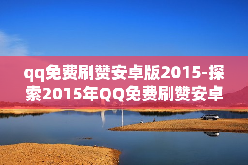 qq免费刷赞安卓版2015-探索2015年QQ免费刷赞安卓版：历史回顾与技巧揭秘