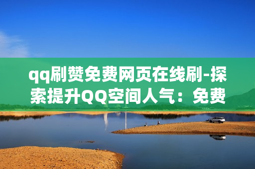 qq刷赞免费网页在线刷-探索提升QQ空间人气：免费在线刷赞工具揭秘与优化策略