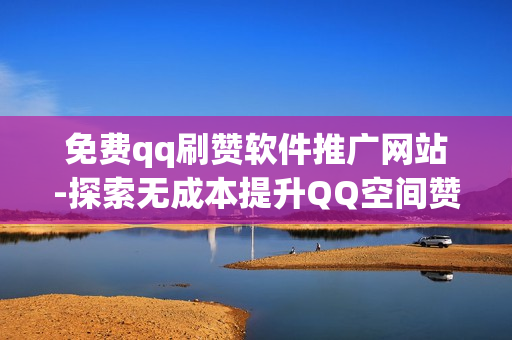 免费qq刷赞软件推广网站-探索无成本提升QQ空间赞量的秘密：免费刷赞软件及推广策略解析