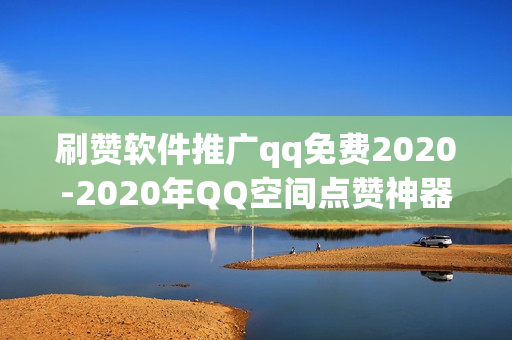 刷赞软件推广qq免费2020-2020年QQ空间点赞神器揭秘：免费刷赞软件的真相与优化策略