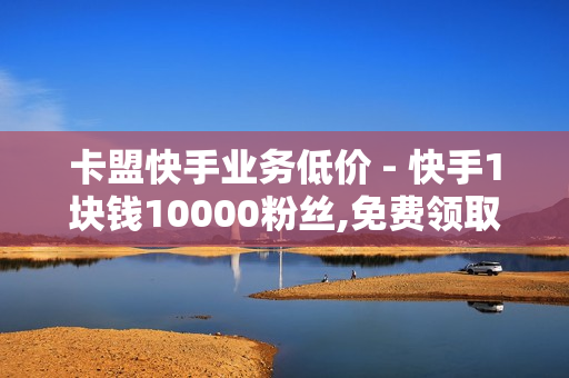 卡盟快手业务低价 - 快手1块钱10000粉丝,免费领取黄钻链接2024 - 抖音点赞充值链接