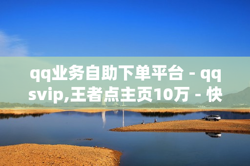 qq业务自助下单平台 - qqsvip,王者点主页10万 - 快手免费涨关注