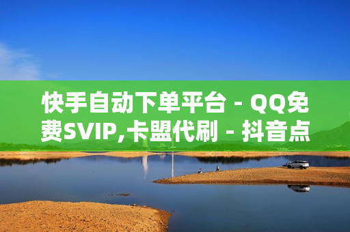 快手自动下单平台 - QQ免费SVIP,卡盟代刷 - 抖音点赞下单