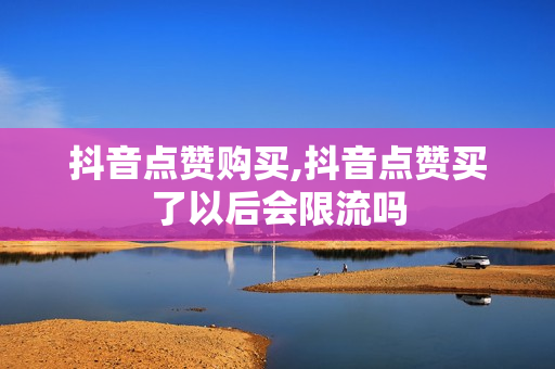 抖音点赞购买,抖音点赞买了以后会限流吗