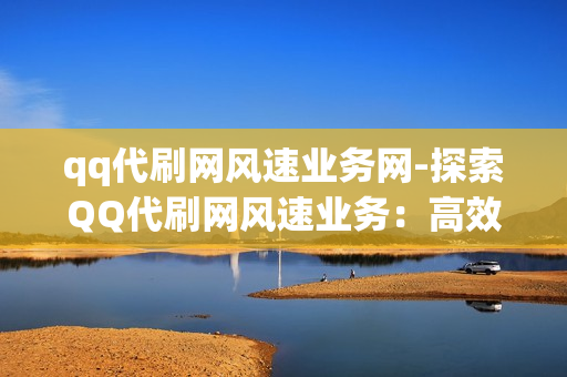 qq代刷网风速业务网-探索QQ代刷网风速业务：高效运营背后的秘诀与策略