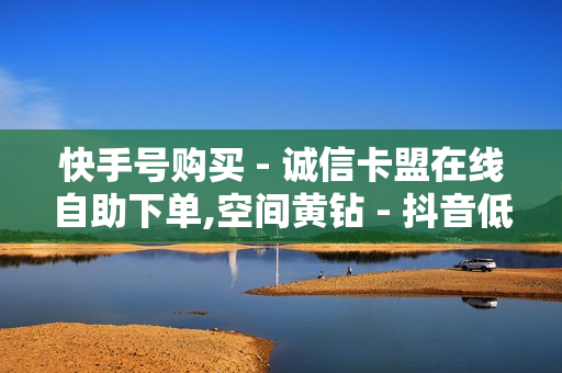 快手号购买 - 诚信卡盟在线自助下单,空间黄钻 - 抖音低价在线自助平台