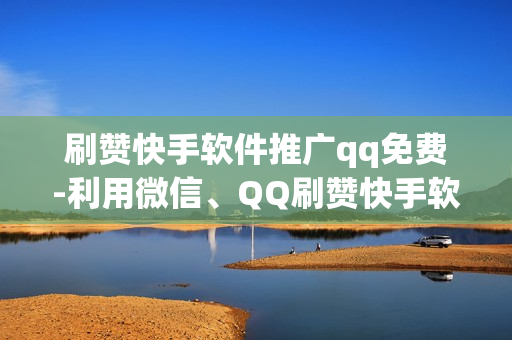 刷赞快手软件推广qq免费-利用微信、QQ刷赞快手软件的推广策略