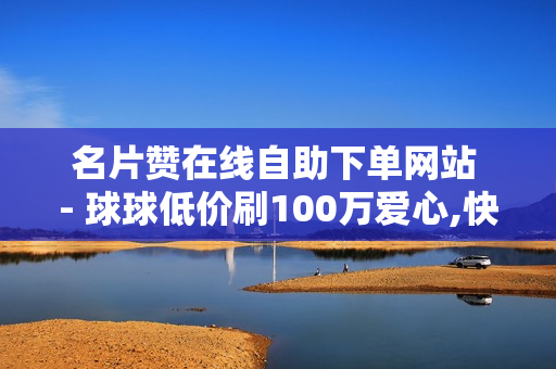 名片赞在线自助下单网站 - 球球低价刷100万爱心,快手充值 - 51自动发卡平台