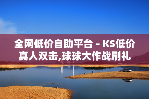 全网低价自助平台 - KS低价真人双击,球球大作战刷礼物网站全网最便宜 - 24小时自助下单全网最低价