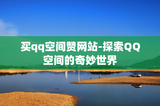 买qq空间赞网站-探索QQ空间的奇妙世界