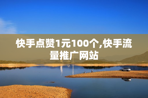 快手点赞1元100个,快手流量推广网站