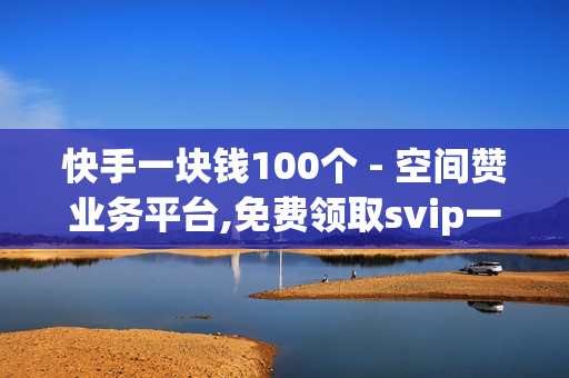 快手一块钱100个 - 空间赞业务平台,免费领取svip一年 - 百货商城点赞APP