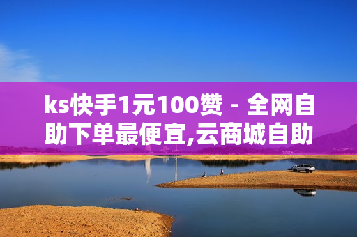 ks快手1元100赞 - 全网自助下单最便宜,云商城自助下单最便宜平台 - 墨凉网络工作室