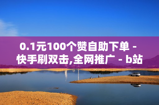 0.1元100个赞自助下单 - 快手刷双击,全网推广 - b站播放量自助平台