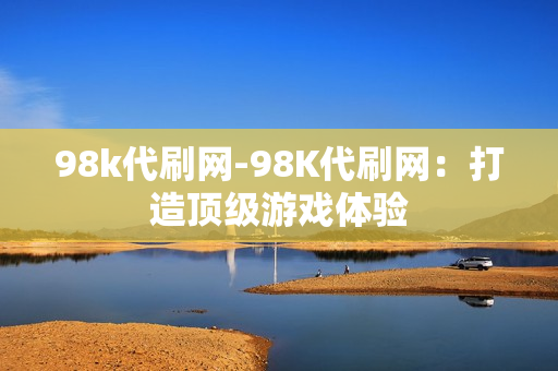 98k代刷网-98K代刷网：打造顶级游戏体验