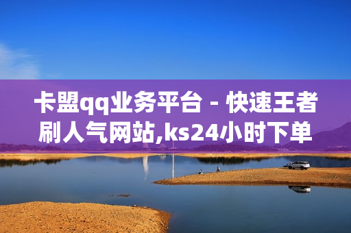 卡盟qq业务平台 - 快速王者刷人气网站,ks24小时下单平台 - 雷神24小时业务自动下单平台