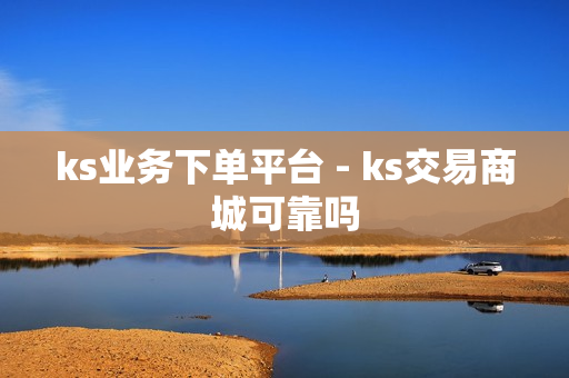 ks业务下单平台 - ks交易商城可靠吗